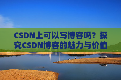 CSDN上可以写博客吗？探究CSDN博客的魅力与价值